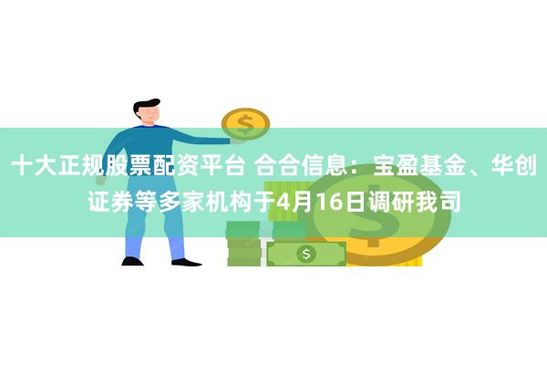 十大正规股票配资平台 合合信息：宝盈基金、华创证券等多家机构于4月16日调研我司