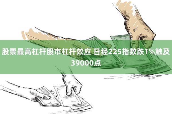 股票最高杠杆股市杠杆效应 日经225指数跌1%触及39000点