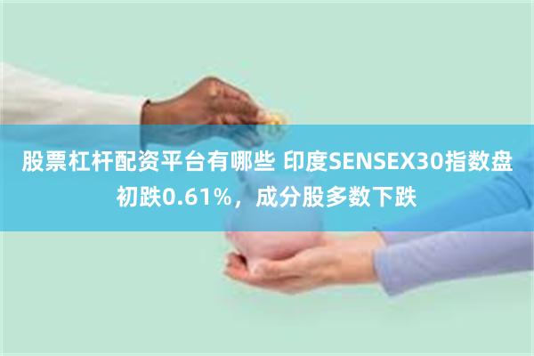 股票杠杆配资平台有哪些 印度SENSEX30指数盘初跌0.61%，成分股多数下跌