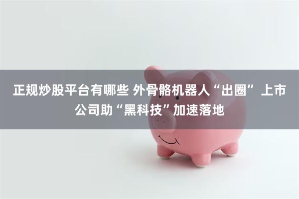 正规炒股平台有哪些 外骨骼机器人“出圈” 上市公司助“黑科技”加速落地