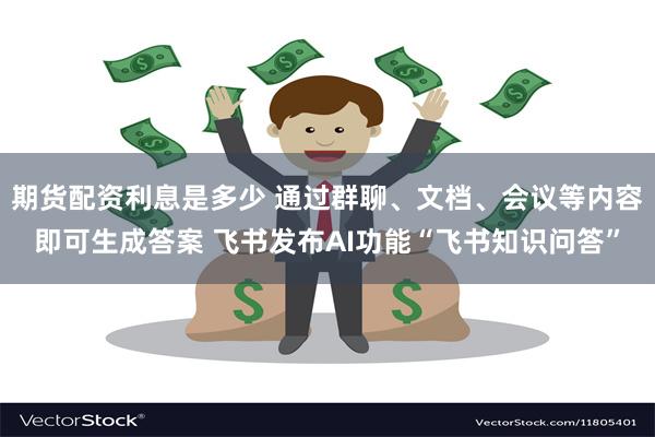 期货配资利息是多少 通过群聊、文档、会议等内容即可生成答案 飞书发布AI功能“飞书知识问答”