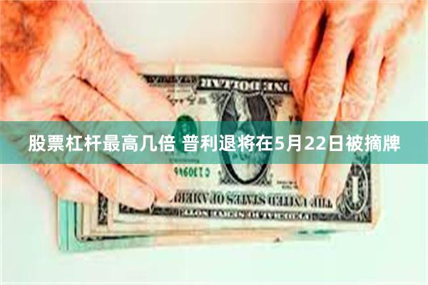 股票杠杆最高几倍 普利退将在5月22日被摘牌