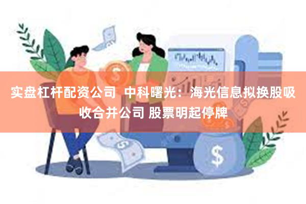 实盘杠杆配资公司  中科曙光：海光信息拟换股吸收合并公司 股票明起停牌