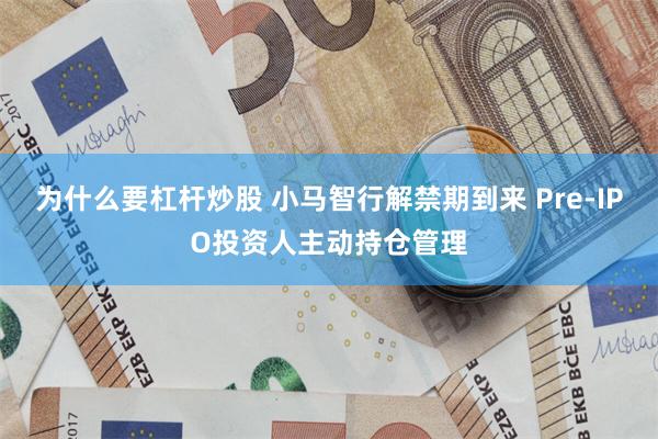 为什么要杠杆炒股 小马智行解禁期到来 Pre-IPO投资人主动持仓管理