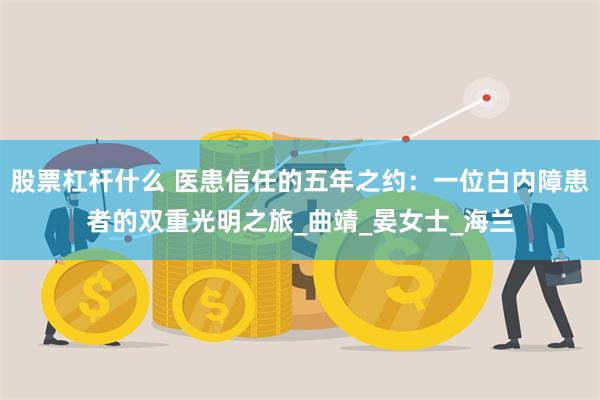 股票杠杆什么 医患信任的五年之约：一位白内障患者的双重光明之旅_曲靖_晏女士_海兰