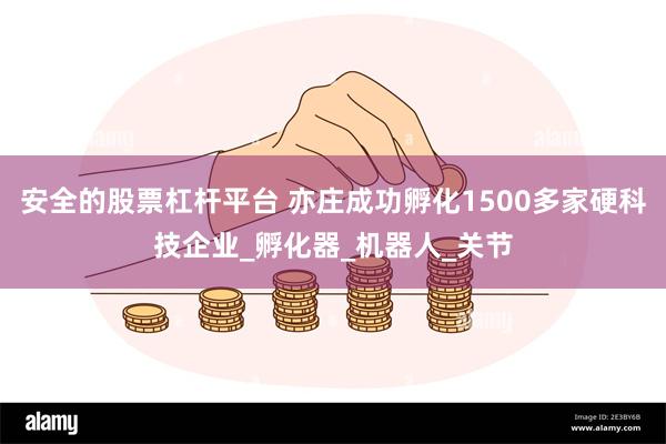 安全的股票杠杆平台 亦庄成功孵化1500多家硬科技企业_孵化器_机器人_关节