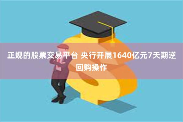 正规的股票交易平台 央行开展1640亿元7天期逆回购操作