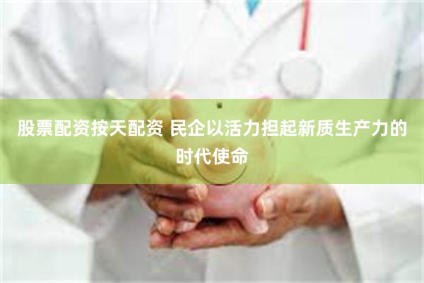 股票配资按天配资 民企以活力担起新质生产力的时代使命