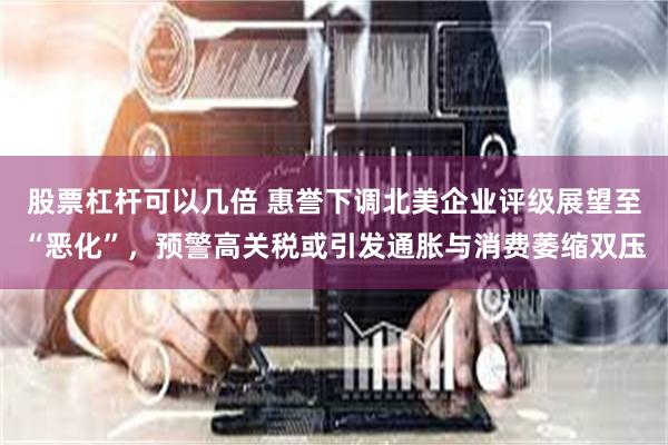 股票杠杆可以几倍 惠誉下调北美企业评级展望至“恶化”，预警高关税或引发通胀与消费萎缩双压