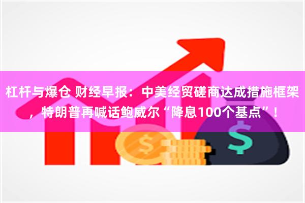 杠杆与爆仓 财经早报：中美经贸磋商达成措施框架，特朗普再喊话鲍威尔“降息100个基点”！