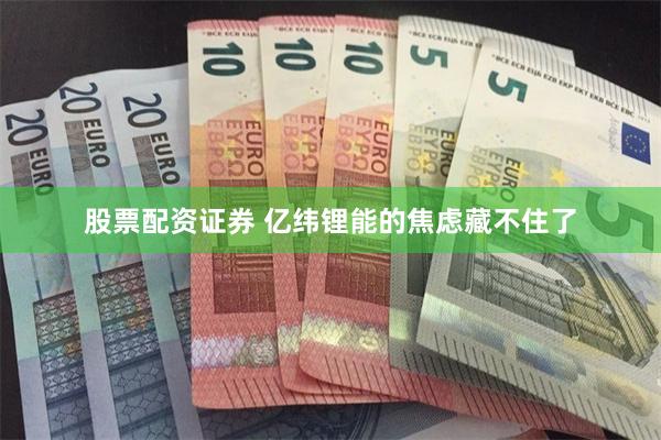 股票配资证券 亿纬锂能的焦虑藏不住了