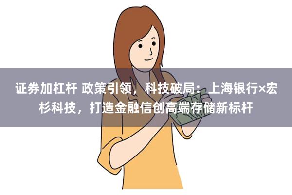 证券加杠杆 政策引领，科技破局：上海银行×宏杉科技，打造金融信创高端存储新标杆