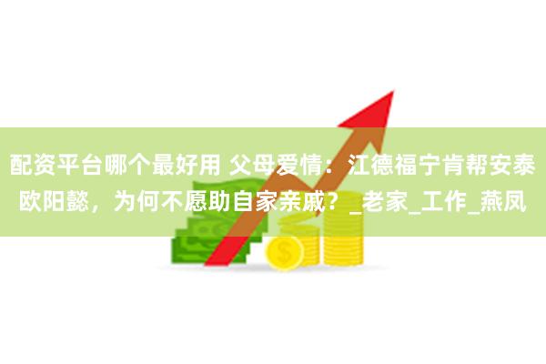 配资平台哪个最好用 父母爱情：江德福宁肯帮安泰欧阳懿，为何不愿助自家亲戚？_老家_工作_燕凤