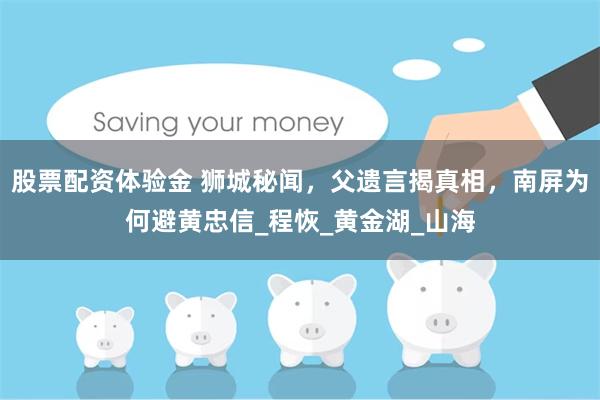 股票配资体验金 狮城秘闻，父遗言揭真相，南屏为何避黄忠信_程恢_黄金湖_山海