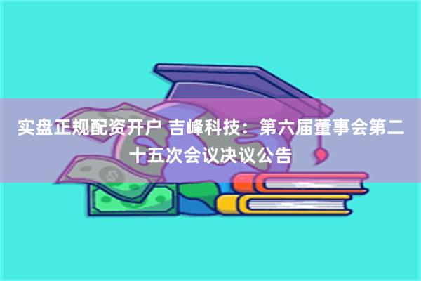实盘正规配资开户 吉峰科技：第六届董事会第二十五次会议决议公告