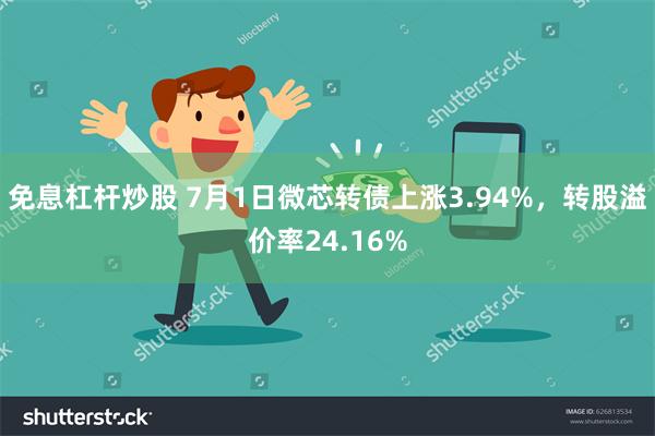 免息杠杆炒股 7月1日微芯转债上涨3.94%，转股溢价率24.16%