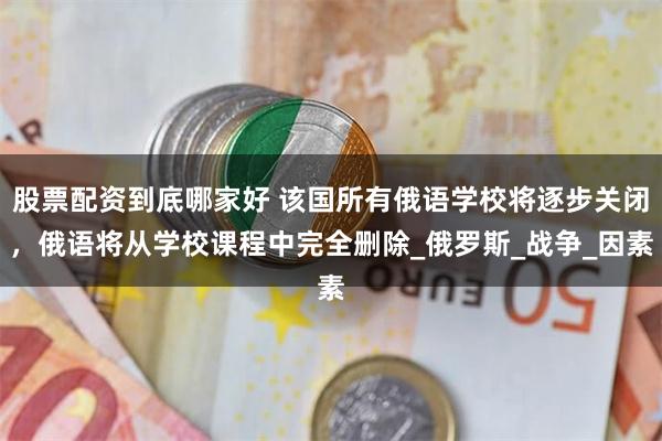 股票配资到底哪家好 该国所有俄语学校将逐步关闭，俄语将从学校课程中完全删除_俄罗斯_战争_因素