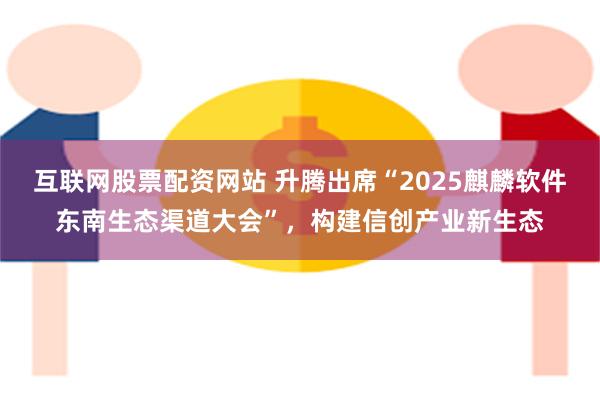 互联网股票配资网站 升腾出席“2025麒麟软件东南生态渠道大会”，构建信创产业新生态