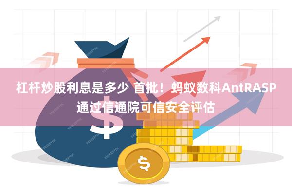 杠杆炒股利息是多少 首批！蚂蚁数科AntRASP通过信通院可信安全评估