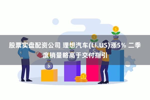 股票实盘配资公司 理想汽车(LI.US)涨5% 二季度销量略高于交付指引