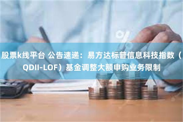股票k线平台 公告速递：易方达标普信息科技指数（QDII-LOF）基金调整大额申购业务限制