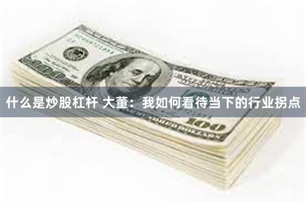 什么是炒股杠杆 大董：我如何看待当下的行业拐点