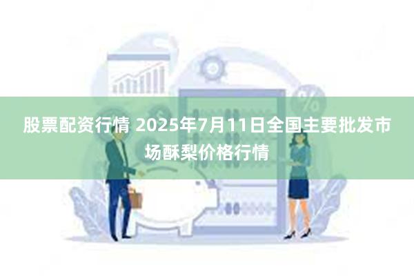 股票配资行情 2025年7月11日全国主要批发市场酥梨价格行情