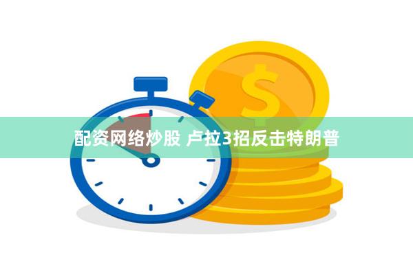 配资网络炒股 卢拉3招反击特朗普
