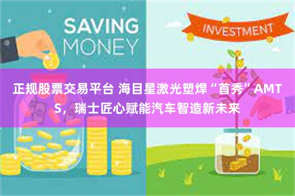 正规股票交易平台 海目星激光塑焊“首秀”AMTS，瑞士匠心赋能汽车智造新未来