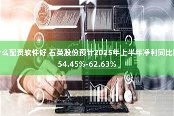 什么配资软件好 石英股份预计2025年上半年净利同比降54.45%-62.63%