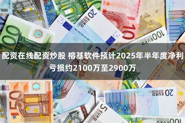 配资在线配资炒股 榕基软件预计2025年半年度净利亏损约2100万至2900万