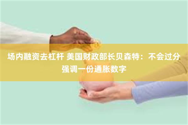 场内融资去杠杆 美国财政部长贝森特：不会过分强调一份通胀数字
