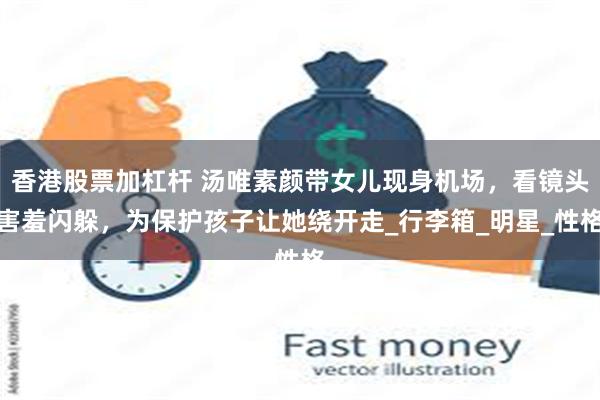 香港股票加杠杆 汤唯素颜带女儿现身机场，看镜头害羞闪躲，为保护孩子让她绕开走_行李箱_明星_性格