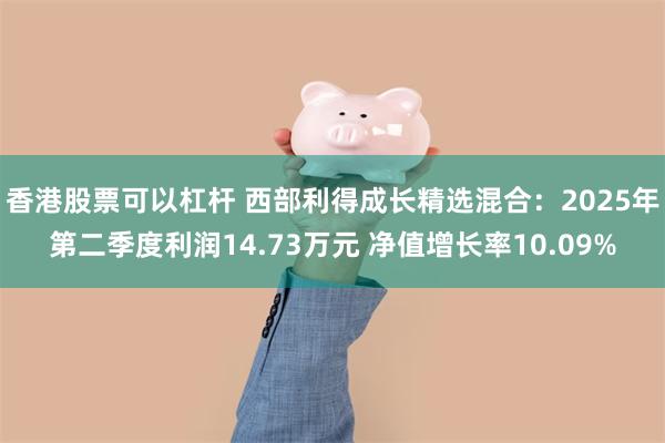 香港股票可以杠杆 西部利得成长精选混合：2025年第二季度利润14.73万元 净值增长率10.09%