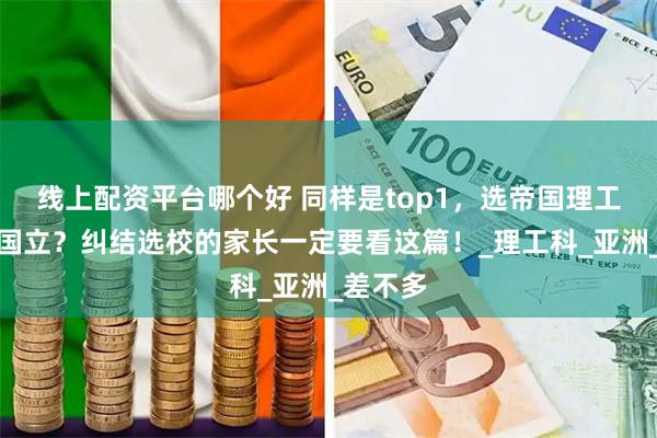 线上配资平台哪个好 同样是top1，选帝国理工还是新国立？纠结选校的家长一定要看这篇！_理工科_亚洲_差不多