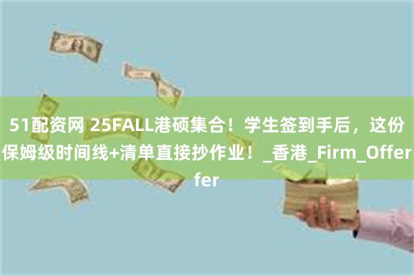 51配资网 25FALL港硕集合！学生签到手后，这份保姆级时间线+清单直接抄作业！_香港_Firm_Offer