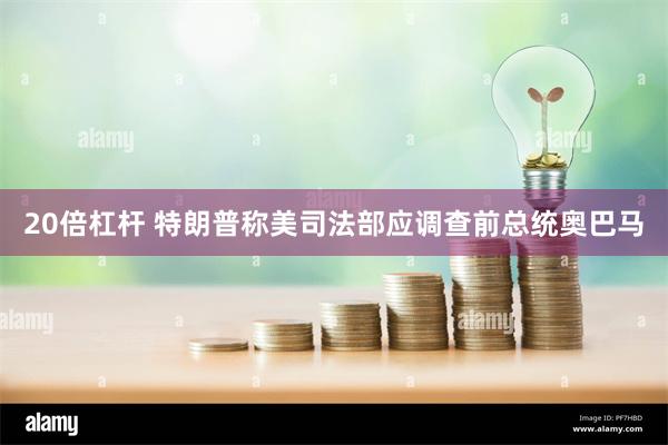 20倍杠杆 特朗普称美司法部应调查前总统奥巴马