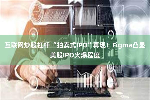 互联网炒股杠杆 “拍卖式IPO”再现！Figma凸显美股IPO火爆程度