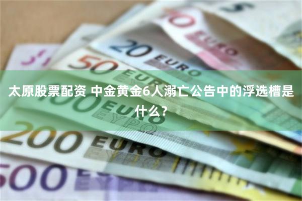 太原股票配资 中金黄金6人溺亡公告中的浮选槽是什么？