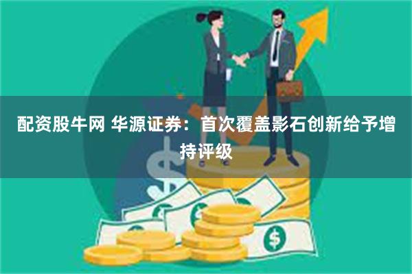 配资股牛网 华源证券：首次覆盖影石创新给予增持评级