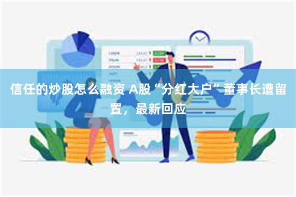 信任的炒股怎么融资 A股“分红大户”董事长遭留置，最新回应