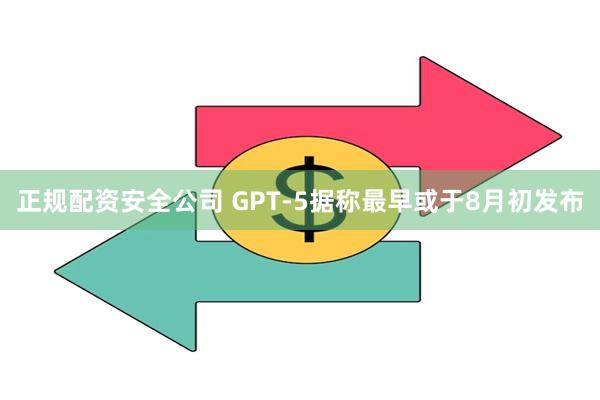 正规配资安全公司 GPT-5据称最早或于8月初发布