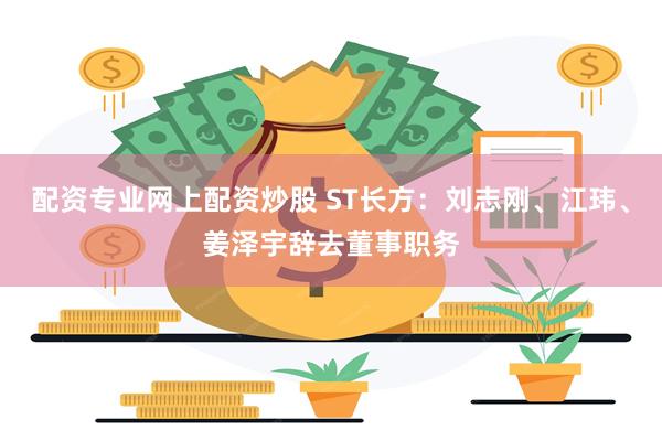 配资专业网上配资炒股 ST长方：刘志刚、江玮、姜泽宇辞去董事职务