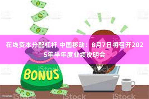 在线资本分配杠杆 中国移动：8月7日将召开2025年半年度业绩说明会