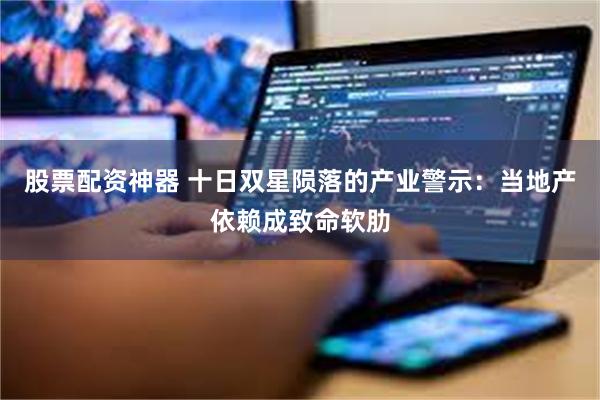 股票配资神器 十日双星陨落的产业警示：当地产依赖成致命软肋