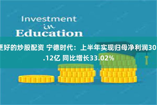 更好的炒股配资 宁德时代：上半年实现归母净利润305.12亿 同比增长33.02%