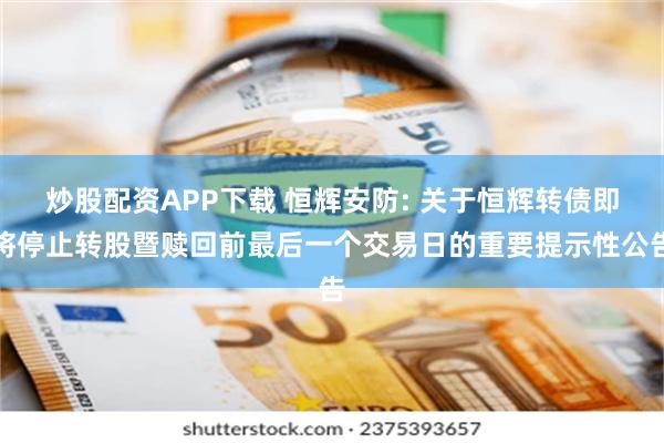 炒股配资APP下载 恒辉安防: 关于恒辉转债即将停止转股暨赎回前最后一个交易日的重要提示性公告