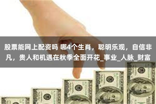 股票能网上配资吗 哪4个生肖，聪明乐观，自信非凡，贵人和机遇在秋季全面开花_事业_人脉_财富