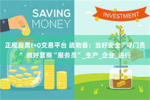 正规股票t+0交易平台 疏勒县：当好安全“守门员” 做好营商“服务员”_生产_企业_进行