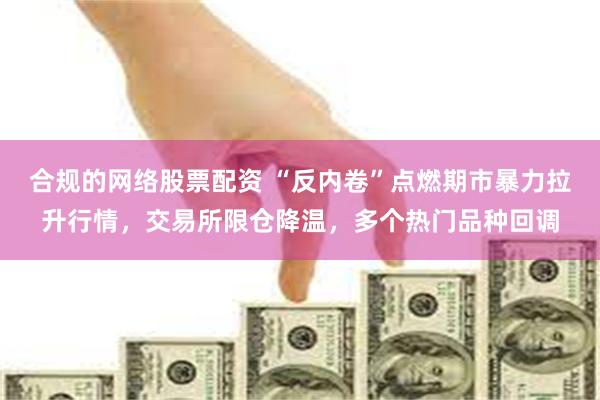 合规的网络股票配资 “反内卷”点燃期市暴力拉升行情，交易所限仓降温，多个热门品种回调